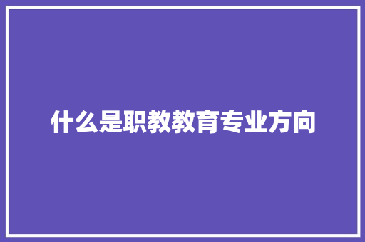 什么是职教教育专业方向