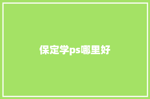 保定学ps哪里好 工作总结范文