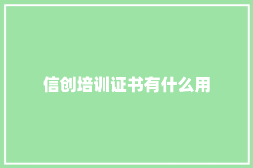 信创培训证书有什么用 致辞范文