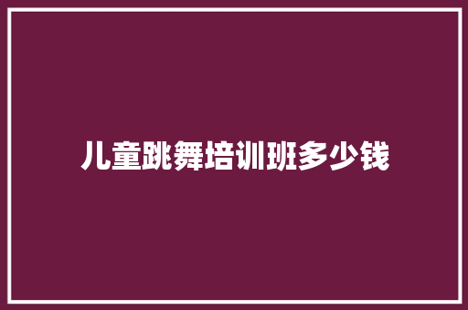 儿童跳舞培训班多少钱 综述范文