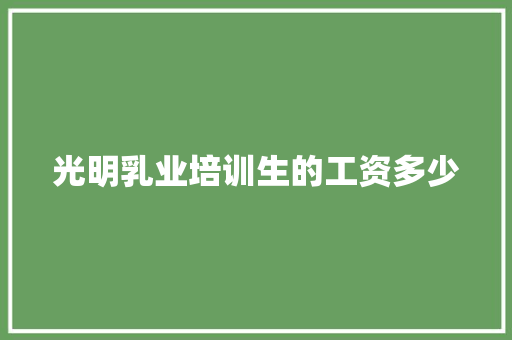 光明乳业培训生的工资多少 书信范文