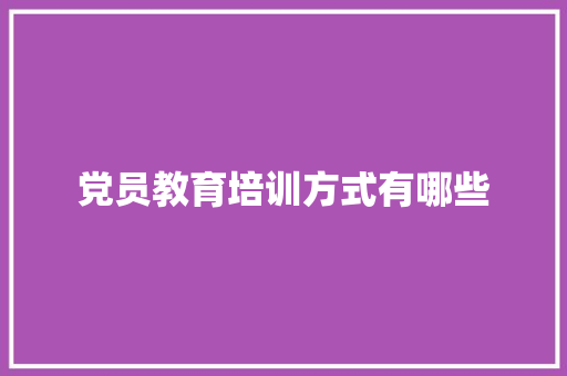 党员教育培训方式有哪些 学术范文