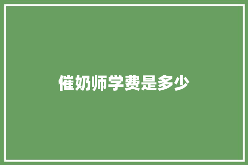 催奶师学费是多少 学术范文