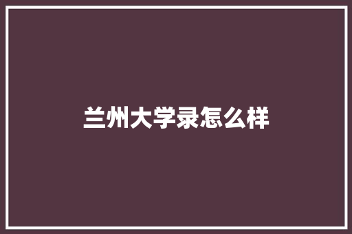 兰州大学录怎么样 演讲稿范文