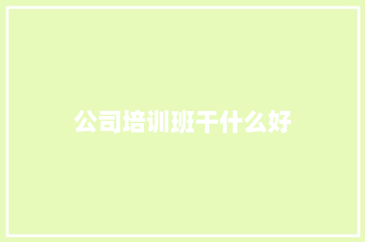 公司培训班干什么好 书信范文