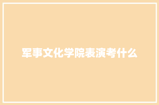 军事文化学院表演考什么 演讲稿范文