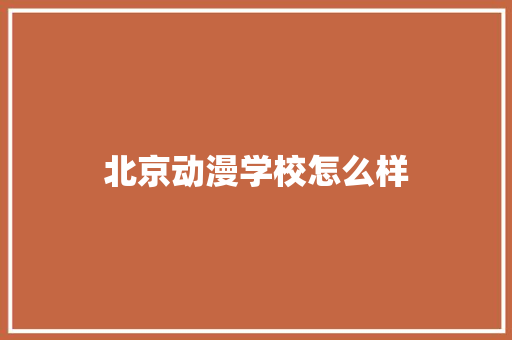 北京动漫学校怎么样 职场范文