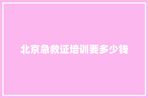 北京急救证培训要多少钱 申请书范文