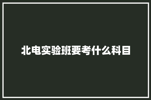 北电实验班要考什么科目 职场范文