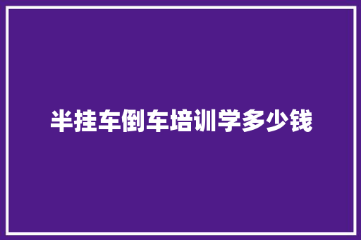 半挂车倒车培训学多少钱