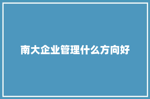 南大企业管理什么方向好 学术范文