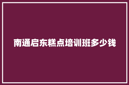 南通启东糕点培训班多少钱 综述范文