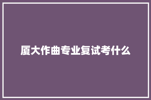 厦大作曲专业复试考什么