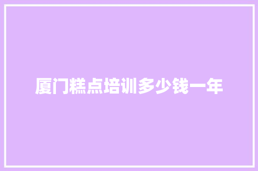 厦门糕点培训多少钱一年 求职信范文