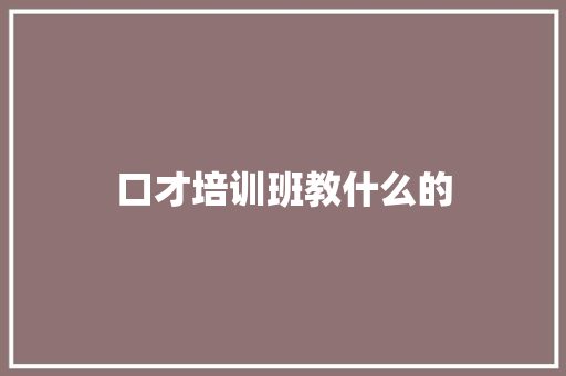 口才培训班教什么的 报告范文