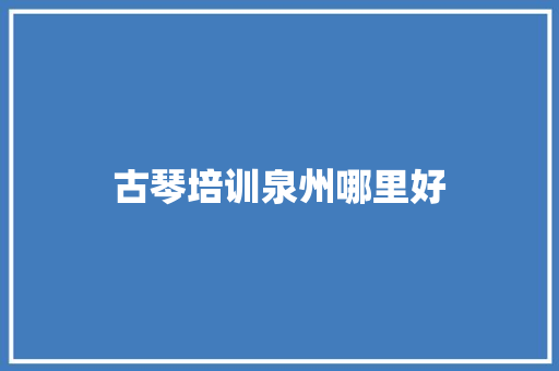 古琴培训泉州哪里好 演讲稿范文