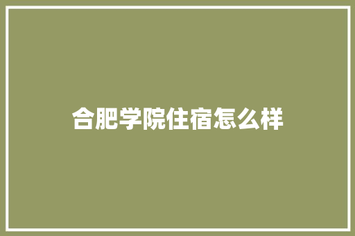 合肥学院住宿怎么样 职场范文