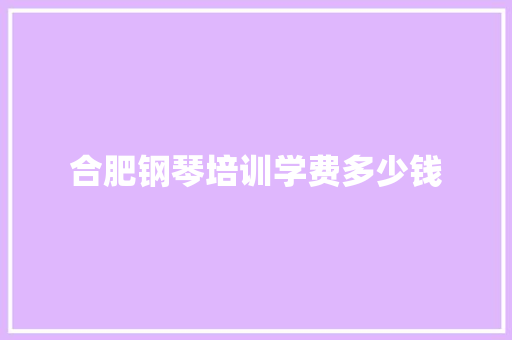 合肥钢琴培训学费多少钱 致辞范文