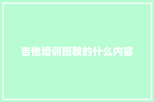 吉他培训班教的什么内容 致辞范文