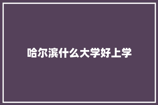 哈尔滨什么大学好上学 综述范文