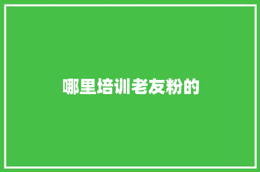 哪里培训老友粉的 生活范文