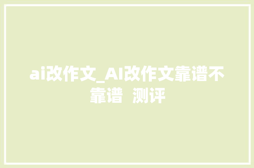 ai改作文_AI改作文靠谱不靠谱  测评