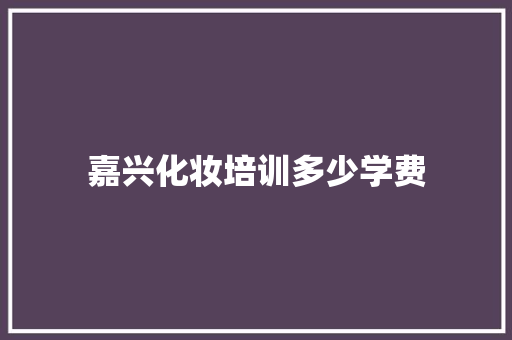 嘉兴化妆培训多少学费 申请书范文