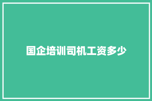 国企培训司机工资多少 生活范文