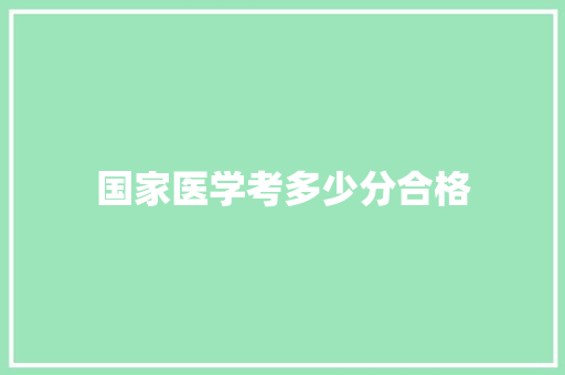 国家医学考多少分合格 综述范文