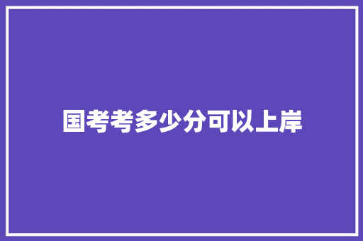 国考考多少分可以上岸 生活范文