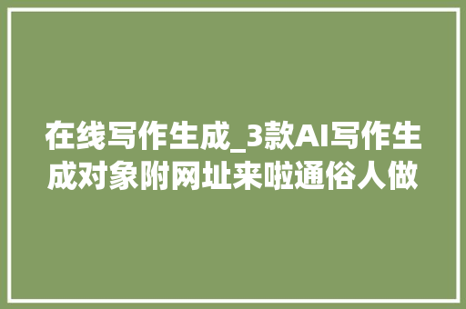 在线写作生成_3款AI写作生成对象附网址来啦通俗人做自媒体也能开挂