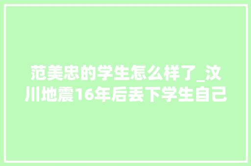 范美忠的学生怎么样了_汶川地震16年后丢下学生自己先跑的师长教师范美忠如今过得怎么样