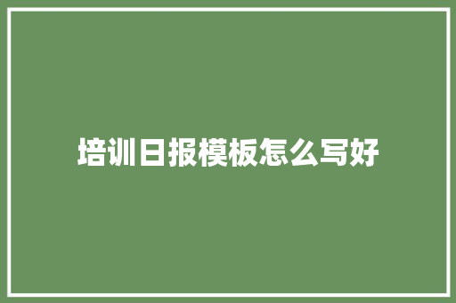 培训日报模板怎么写好