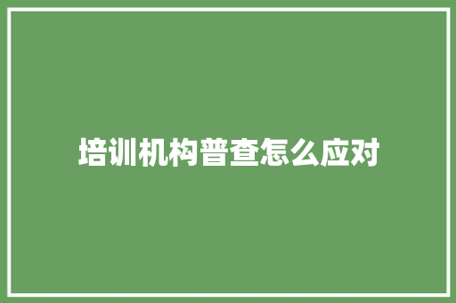 培训机构普查怎么应对 职场范文