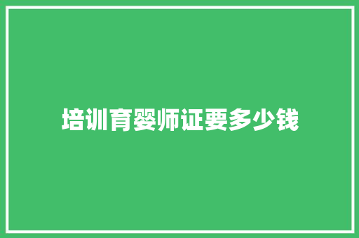 培训育婴师证要多少钱 生活范文