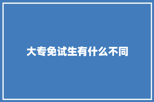 大专免试生有什么不同 生活范文