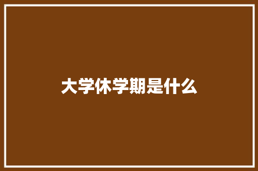 大学休学期是什么