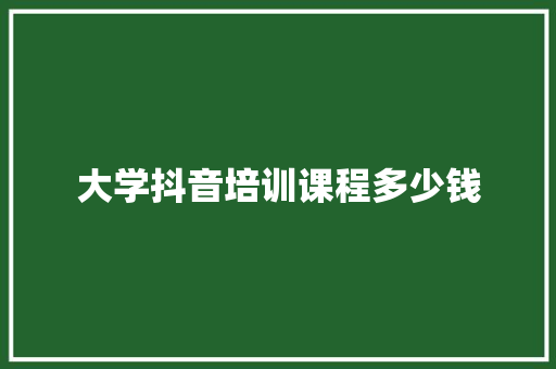 大学抖音培训课程多少钱