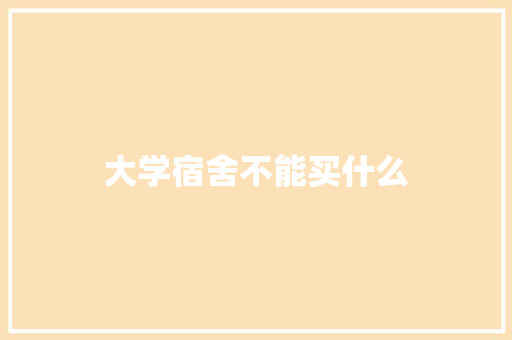 大学宿舍不能买什么 致辞范文