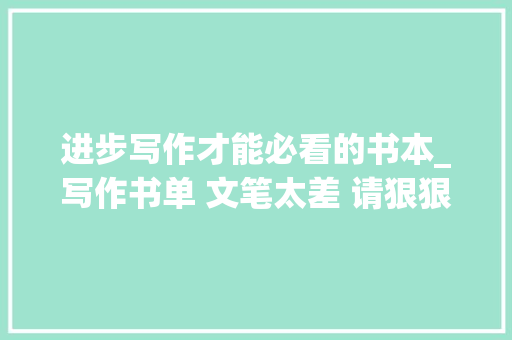 进步写作才能必看的书本_写作书单 文笔太差 请狠狠读完这9本书 文笔演习 提升文笔 写作技巧 致辞范文