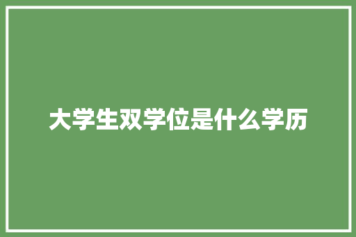 大学生双学位是什么学历 生活范文