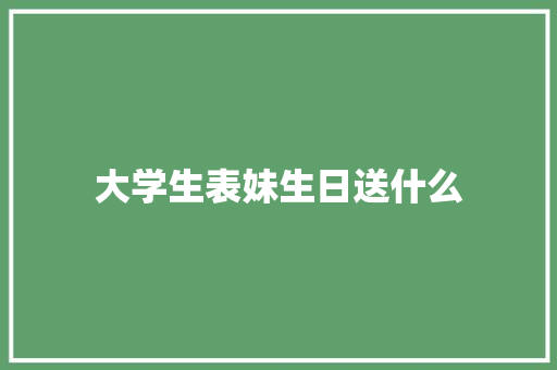 大学生表妹生日送什么 会议纪要范文