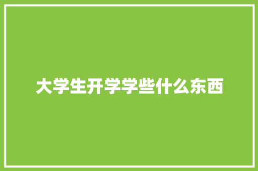 大学生开学学些什么东西 致辞范文