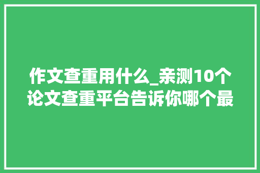 作文查重用什么_亲测10个论文查重平台告诉你哪个最靠谱