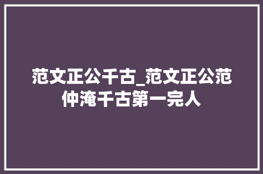 范文正公千古_范文正公范仲淹千古第一完人