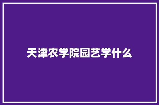 天津农学院园艺学什么 商务邮件范文