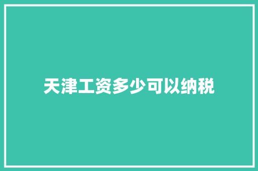 天津工资多少可以纳税 书信范文