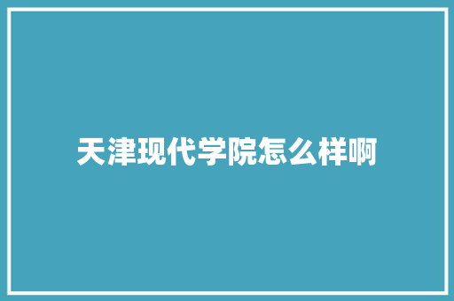 天津现代学院怎么样啊