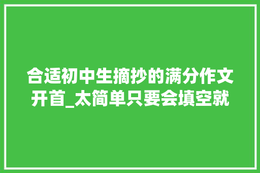 合适初中生摘抄的满分作文开首_太简单只要会填空就行3个万能开首结尾推荐给初中生的你 演讲稿范文