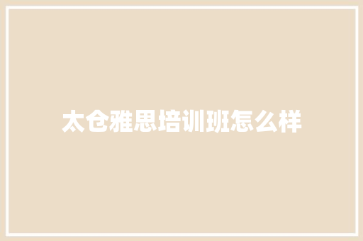 太仓雅思培训班怎么样 职场范文